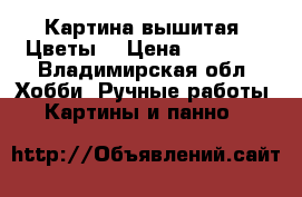 Картина вышитая “Цветы“ › Цена ­ 11 000 - Владимирская обл. Хобби. Ручные работы » Картины и панно   